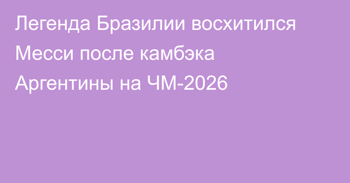 Легенда Бразилии восхитился Месси после камбэка Аргентины на ЧМ-2026