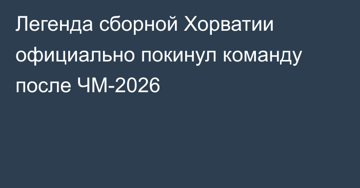 Легенда сборной Хорватии официально покинул команду после ЧМ-2026