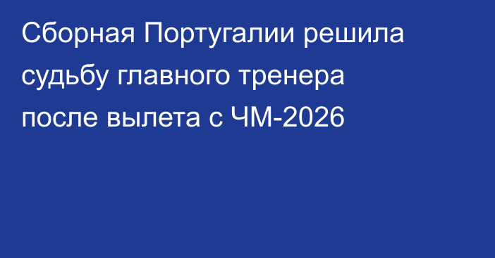 Сборная Португалии решила судьбу главного тренера после вылета с ЧМ-2026