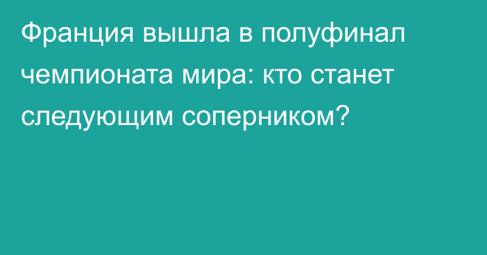 Франция вышла в полуфинал чемпионата мира: кто станет следующим соперником?