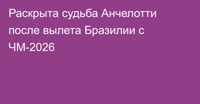 Раскрыта судьба Анчелотти после вылета Бразилии с ЧМ-2026