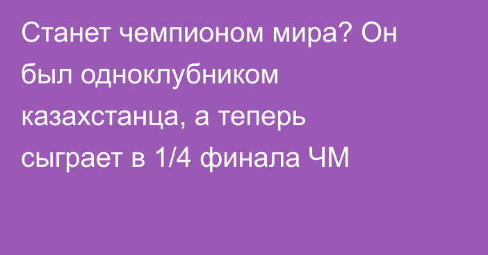 Станет чемпионом мира? Он был одноклубником казахстанца, а теперь сыграет в 1/4 финала ЧМ