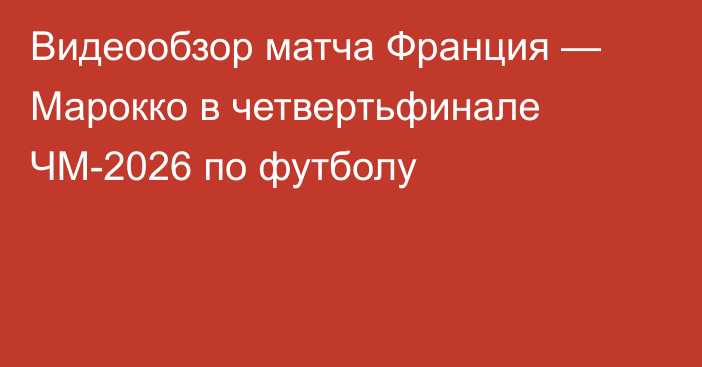 Видеообзор матча Франция — Марокко в четвертьфинале ЧМ-2026 по футболу