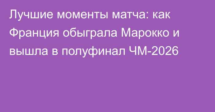 Лучшие моменты матча: как Франция обыграла Марокко и вышла в полуфинал ЧМ-2026