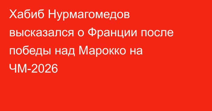Хабиб Нурмагомедов высказался о Франции после победы над Марокко на ЧМ-2026