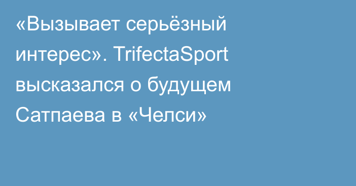 «Вызывает серьёзный интерес». TrifectaSport высказался о будущем Сатпаева в «Челси»