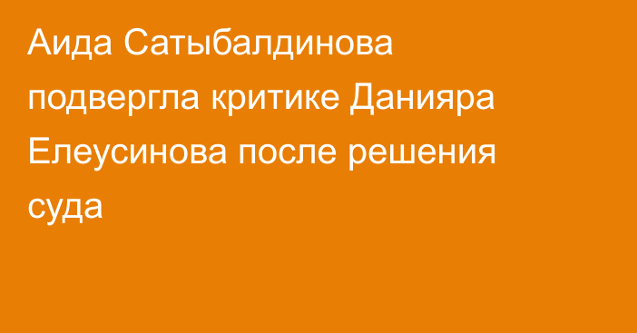 Аида Сатыбалдинова подвергла критике Данияра Елеусинова после решения суда