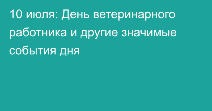 10 июля: День ветеринарного работника и другие значимые события дня