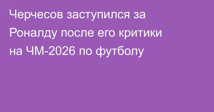 Черчесов заступился за Роналду после его критики на ЧМ-2026 по футболу