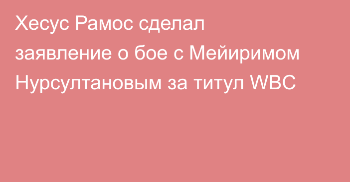 Хесус Рамос сделал заявление о бое с Мейиримом Нурсултановым за титул WBC