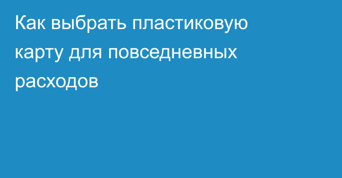 Как выбрать пластиковую карту для повседневных расходов