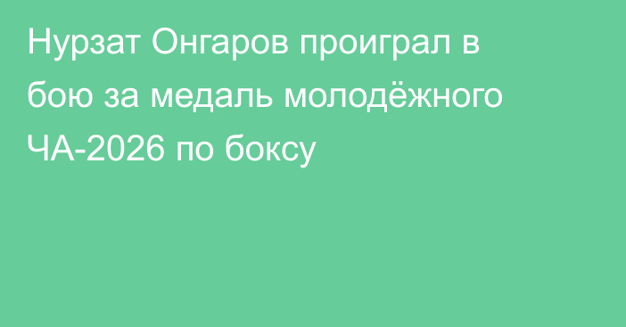 Нурзат Онгаров проиграл в бою за медаль молодёжного ЧА-2026 по боксу