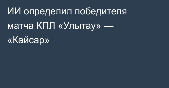ИИ определил победителя матча КПЛ «Улытау» — «Кайсар»