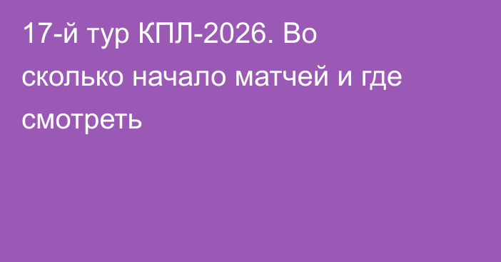 17-й тур КПЛ-2026. Во сколько начало матчей и где смотреть