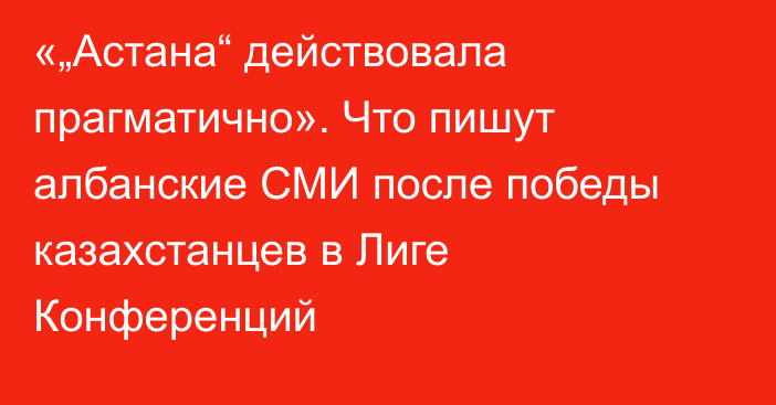 «„Астана“ действовала прагматично». Что пишут албанские СМИ после победы казахстанцев в Лиге Конференций