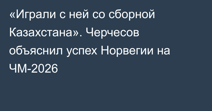 «Играли с ней со сборной Казахстана». Черчесов объяснил успех Норвегии на ЧМ-2026