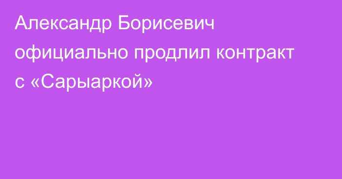 Александр Борисевич официально продлил контракт с «Сарыаркой»