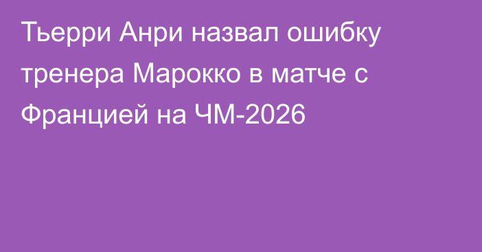 Тьерри Анри назвал ошибку тренера Марокко в матче с Францией на ЧМ-2026