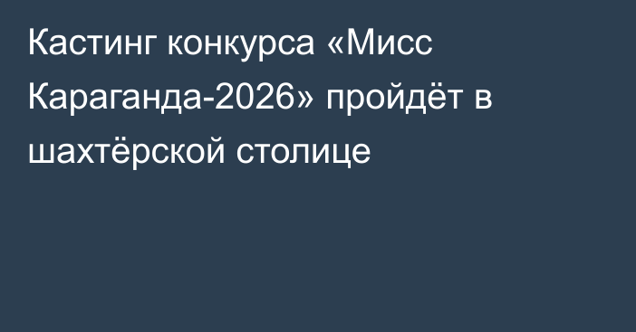 Кастинг конкурса «Мисс Караганда-2026» пройдёт в шахтёрской столице