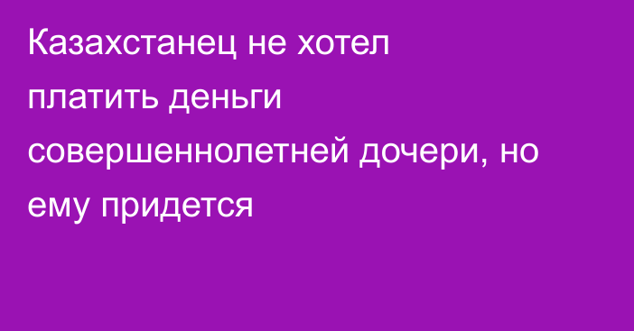 Казахстанец не хотел платить деньги совершеннолетней дочери, но ему придется