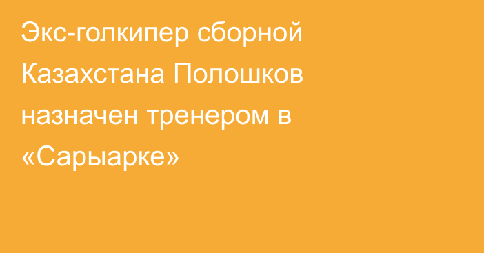 Экс-голкипер сборной Казахстана Полошков назначен тренером в «Сарыарке»