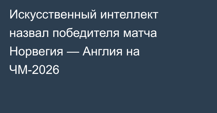 Искусственный интеллект назвал победителя матча Норвегия — Англия на ЧМ-2026