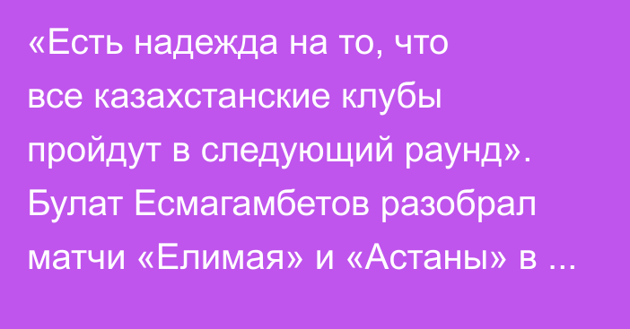«Есть надежда на то, что все казахстанские клубы пройдут в следующий раунд». Булат Есмагамбетов разобрал матчи «Елимая» и «Астаны» в Лиге Конференций
