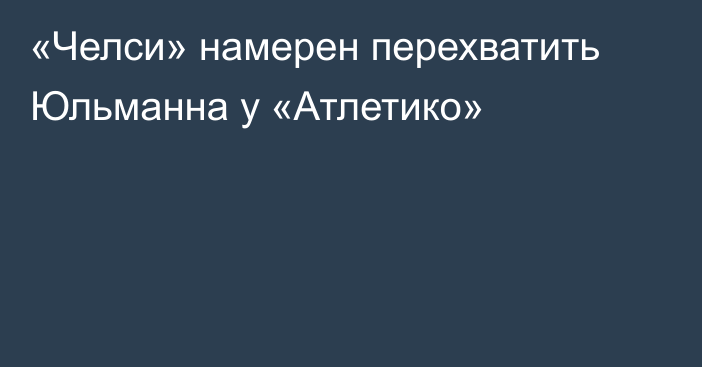 «Челси» намерен перехватить Юльманна у «Атлетико»