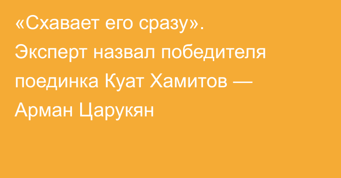 «Схавает его сразу». Эксперт назвал победителя поединка Куат Хамитов — Арман Царукян