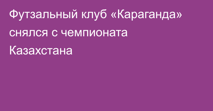Футзальный клуб «Караганда» снялся с чемпионата Казахстана