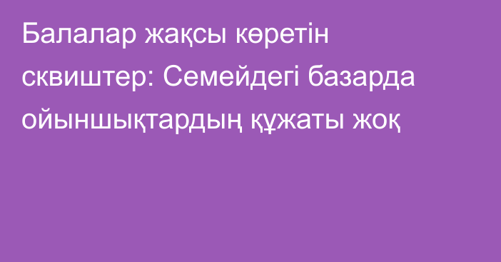Балалар жақсы көретін сквиштер: Семейдегі базарда ойыншықтардың құжаты жоқ