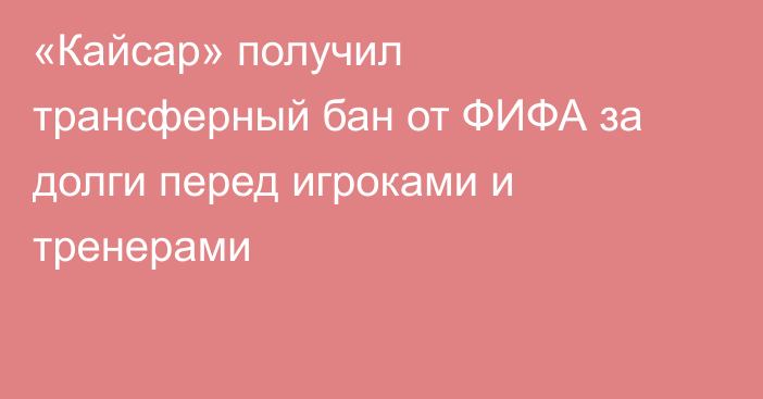 «Кайсар» получил трансферный бан от ФИФА за долги перед игроками и тренерами