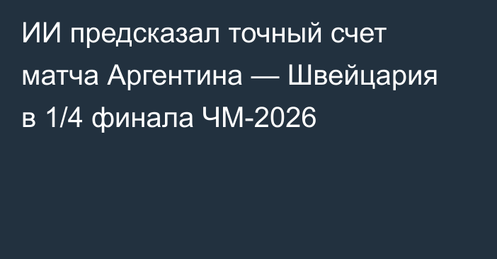 ИИ предсказал точный счет матча Аргентина — Швейцария в 1/4 финала ЧМ-2026