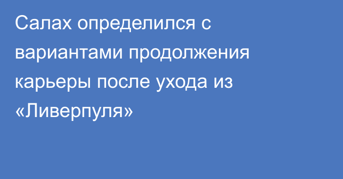 Салах определился с вариантами продолжения карьеры после ухода из «Ливерпуля»