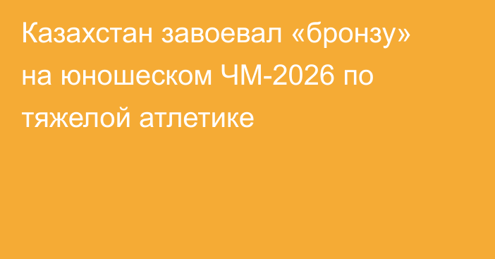 Казахстан завоевал «бронзу» на юношеском ЧМ-2026 по тяжелой атлетике