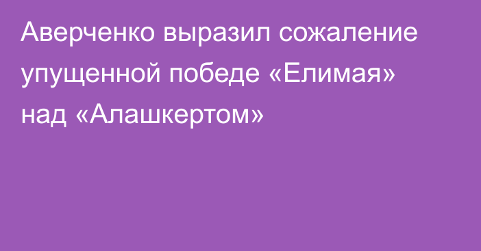 Аверченко выразил сожаление упущенной победе «Елимая» над «Алашкертом»