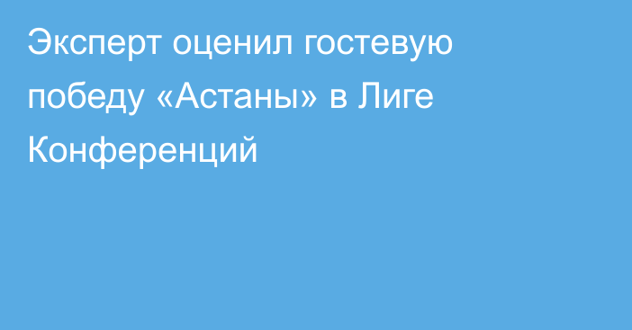 Эксперт оценил гостевую победу «Астаны» в Лиге Конференций
