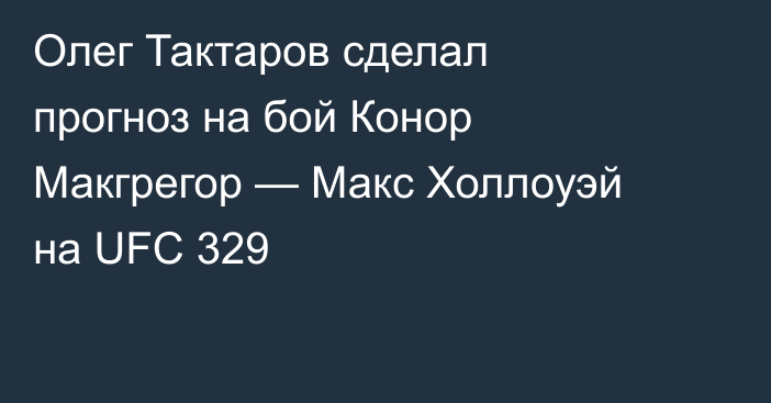 Олег Тактаров сделал прогноз на бой Конор Макгрегор — Макс Холлоуэй на UFC 329