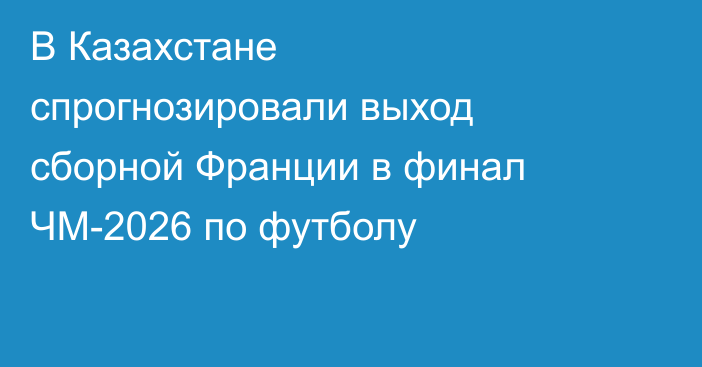В Казахстане спрогнозировали выход сборной Франции в финал ЧМ-2026 по футболу