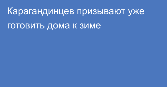 Карагандинцев призывают уже готовить дома к зиме