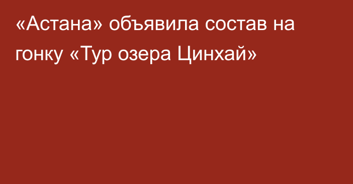 «Астана» объявила состав на гонку «Тур озера Цинхай»