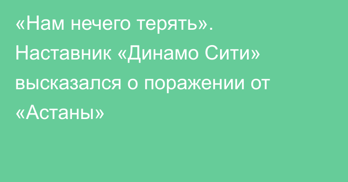 «Нам нечего терять». Наставник «Динамо Сити» высказался о поражении от «Астаны»