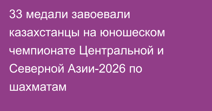 33 медали завоевали казахстанцы на юношеском чемпионате Центральной и Северной Азии-2026 по шахматам