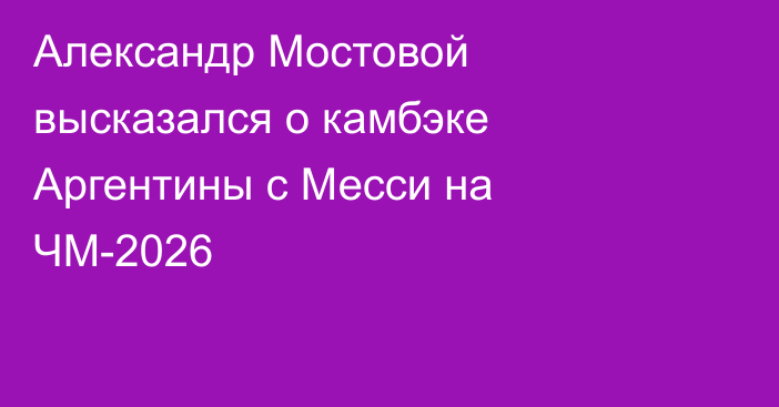 Александр Мостовой высказался о камбэке Аргентины с Месси на ЧМ-2026