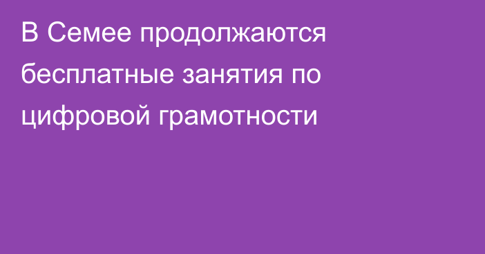 В Семее продолжаются бесплатные занятия по цифровой грамотности