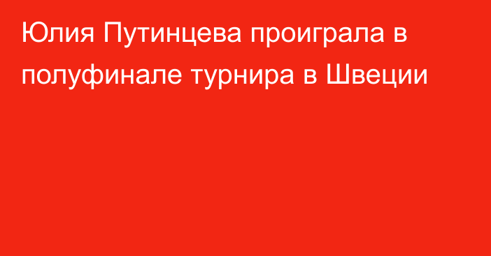 Юлия Путинцева проиграла в полуфинале турнира в Швеции