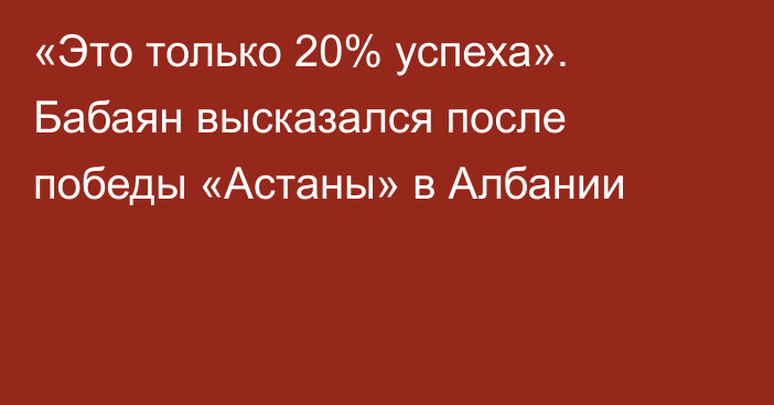 «Это только 20% успеха». Бабаян высказался после победы «Астаны» в Албании