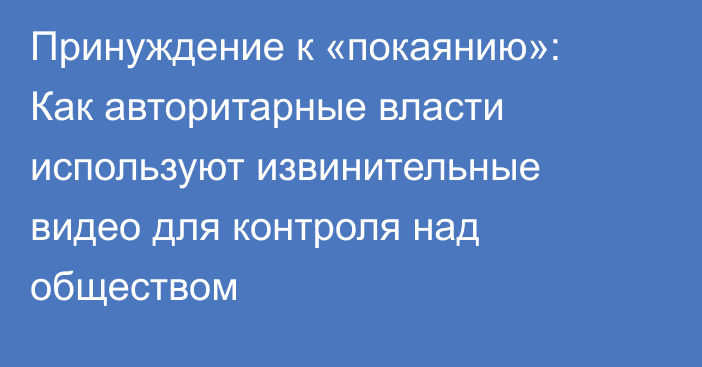 Принуждение к «покаянию»: Как авторитарные власти используют извинительные видео для контроля над обществом