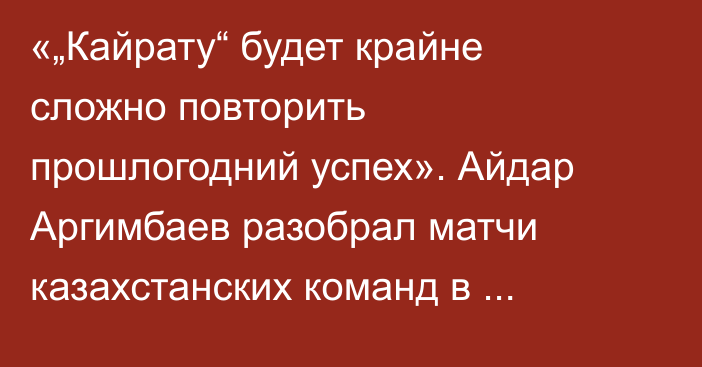 «„Кайрату“ будет крайне сложно повторить прошлогодний успех». Айдар Аргимбаев разобрал матчи казахстанских команд в еврокубках