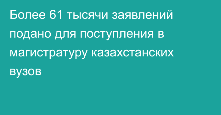 Более 61 тысячи заявлений подано для поступления в магистратуру казахстанских вузов